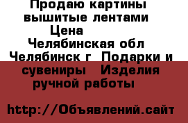 Продаю картины, вышитые лентами › Цена ­ 1 200 - Челябинская обл., Челябинск г. Подарки и сувениры » Изделия ручной работы   
